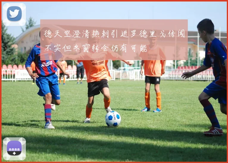 德天空澄清热刺引进罗德里戈传闻不实但冬窗转会仍有可能