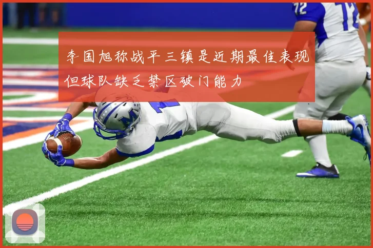 李国旭称战平三镇是近期最佳表现但球队缺乏禁区破门能力