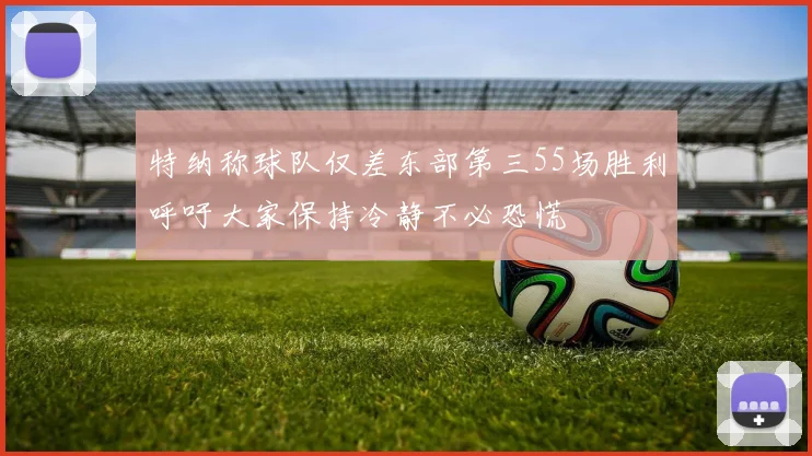 特纳称球队仅差东部第三55场胜利呼吁大家保持冷静不必恐慌