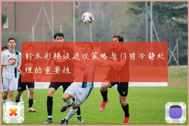 铃木彩艳谈进攻策略与门将冷静处理的重要性