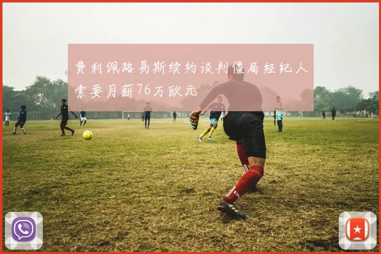 费利佩路易斯续约谈判僵局经纪人索要月薪76万欧元