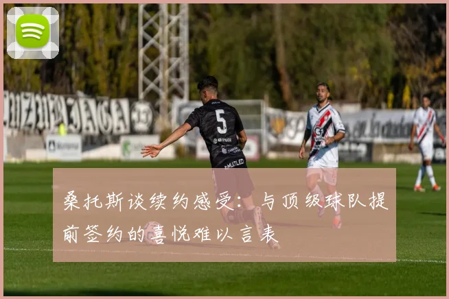 桑托斯谈续约感受：与顶级球队提前签约的喜悦难以言表