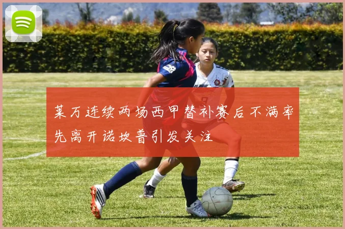 莱万连续两场西甲替补赛后不满率先离开诺坎普引发关注