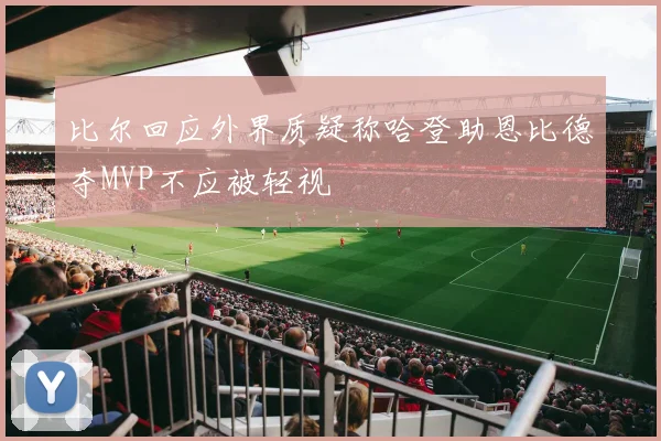 比尔回应外界质疑称哈登助恩比德夺MVP不应被轻视