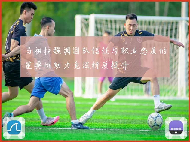 马祖拉强调团队信任与职业态度的重要性助力竞技特质提升