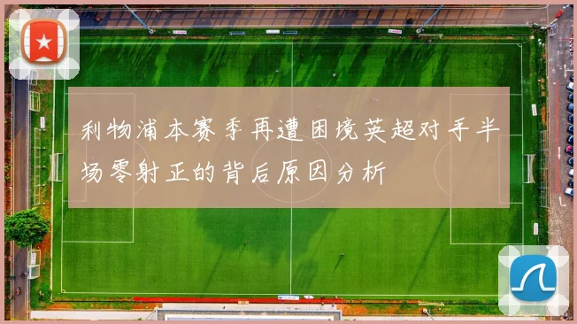 利物浦本赛季再遭困境英超对手半场零射正的背后原因分析