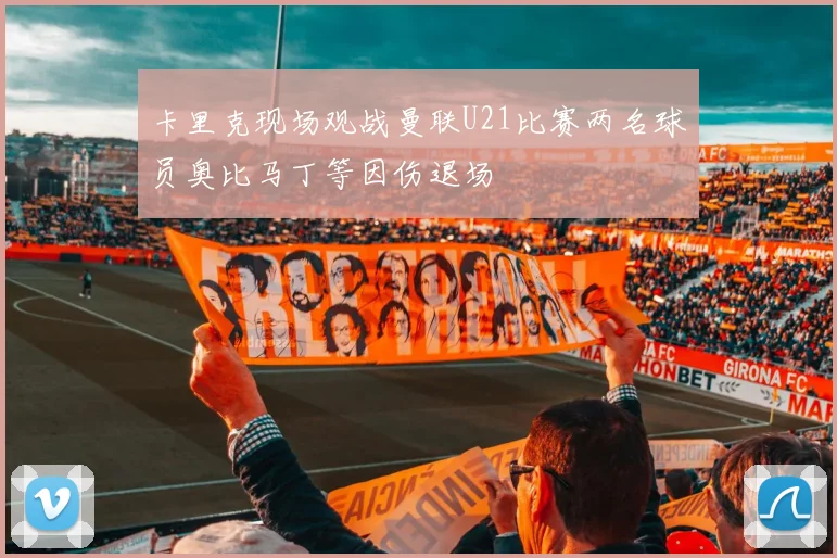 卡里克现场观战曼联U21比赛两名球员奥比马丁等因伤退场
