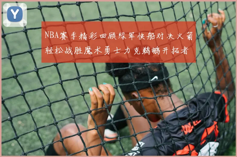 NBA赛季精彩回顾绿军快船对决火箭轻松战胜魔术勇士力克鹈鹕开拓者战胜独行侠