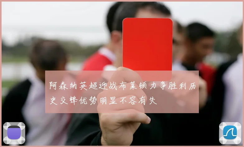 阿森纳英超迎战布莱顿力争胜利历史交锋优势明显不容有失
