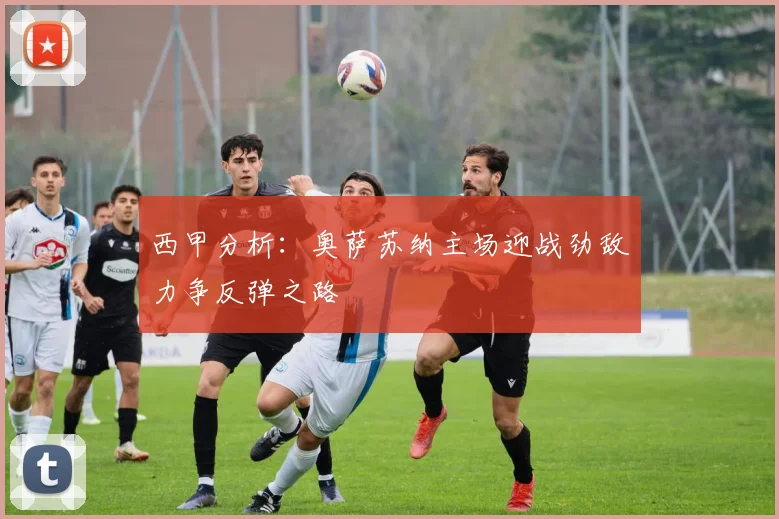 西甲分析：奥萨苏纳主场迎战劲敌力争反弹之路