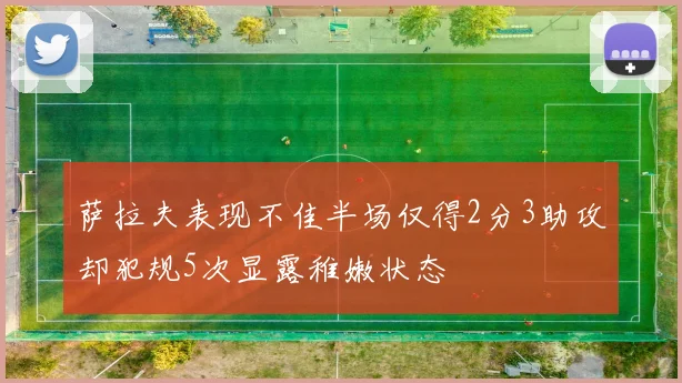 萨拉夫表现不佳半场仅得2分3助攻却犯规5次显露稚嫩状态