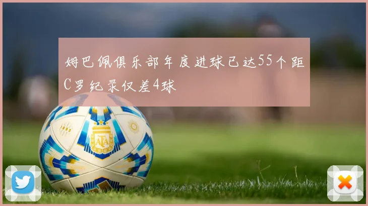 姆巴佩俱乐部年度进球已达55个距C罗纪录仅差4球